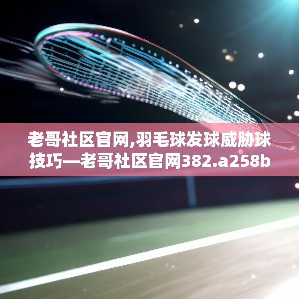 老哥社区官网,羽毛球发球威胁球技巧—老哥社区官网382.a258b259c262fgy.269htyj