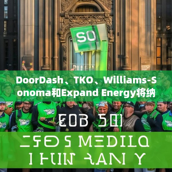 DoorDash、TKO、Williams-Sonoma和Expand Energy将纳入标普500指数