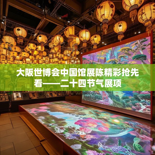 大阪世博会中国馆展陈精彩抢先看——二十四节气展项