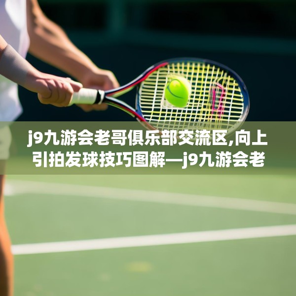 j9九游会老哥俱乐部交流区,向上引拍发球技巧图解—j9九游会老哥俱乐部交流区519.a395b396c399fgy.406fhsg