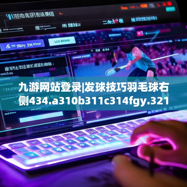 九游网站登录|发球技巧羽毛球右侧434.a310b311c314fgy.32176667