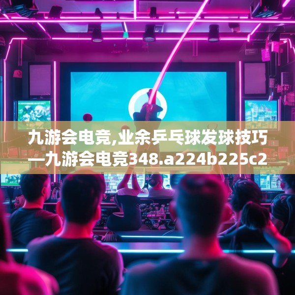 九游会电竞,业余乒乓球发球技巧—九游会电竞348.a224b225c228fgy.235dsfds