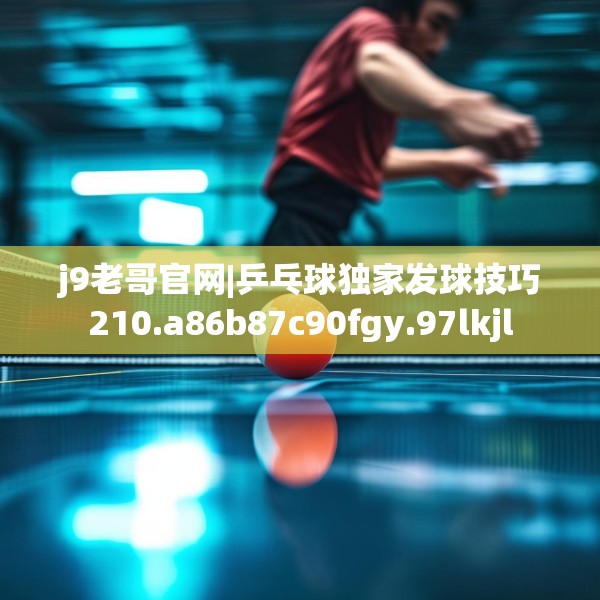 j9老哥官网|乒乓球独家发球技巧210.a86b87c90fgy.97lkjl