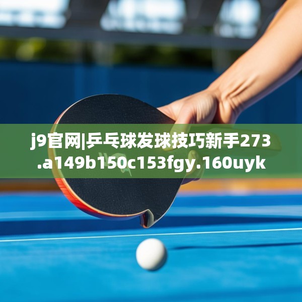 j9官网|乒乓球发球技巧新手273.a149b150c153fgy.160uyk