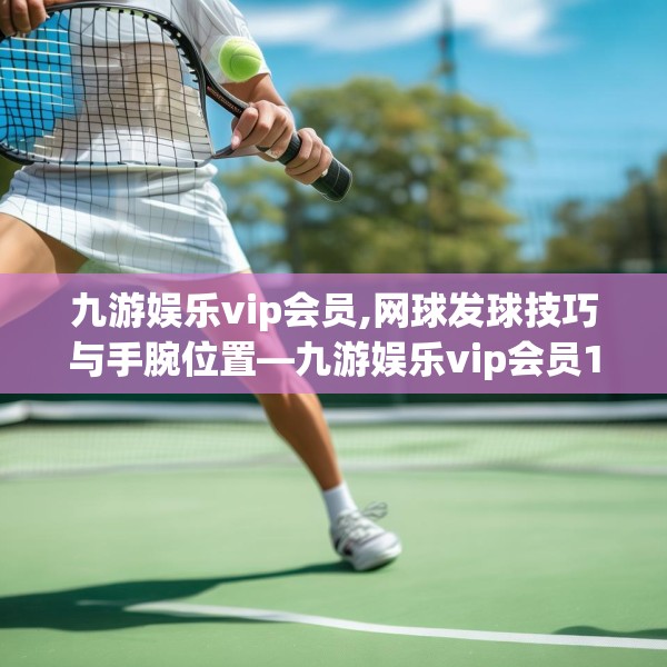 九游娱乐vip会员,网球发球技巧与手腕位置—九游娱乐vip会员150.a26b27c30fgy.37dsfds