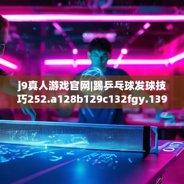 j9真人游戏官网|踢乒乓球发球技巧252.a128b129c132fgy.139nbn