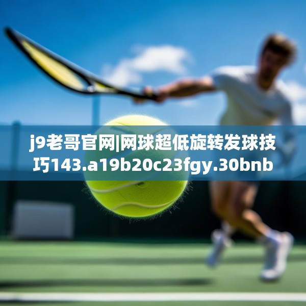 j9老哥官网|网球超低旋转发球技巧143.a19b20c23fgy.30bnbn