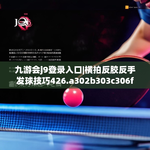 九游会j9登录入口|横拍反胶反手发球技巧426.a302b303c306fgy.313lkjl