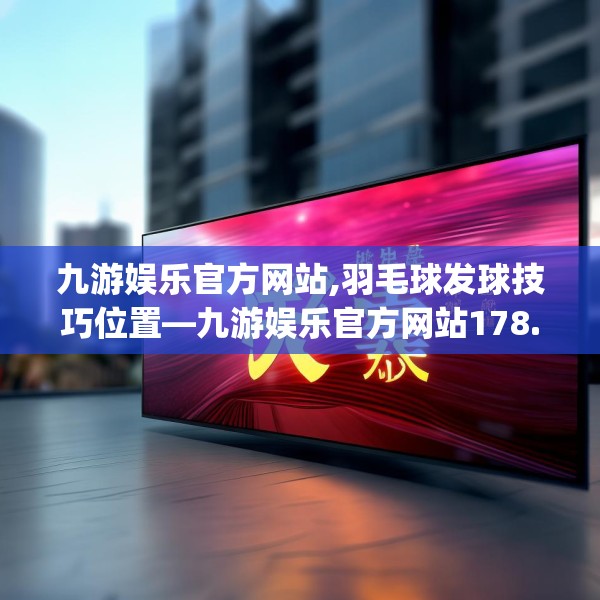 九游娱乐官方网站,羽毛球发球技巧位置—九游娱乐官方网站178.a54b55c58fgy.65dewqe