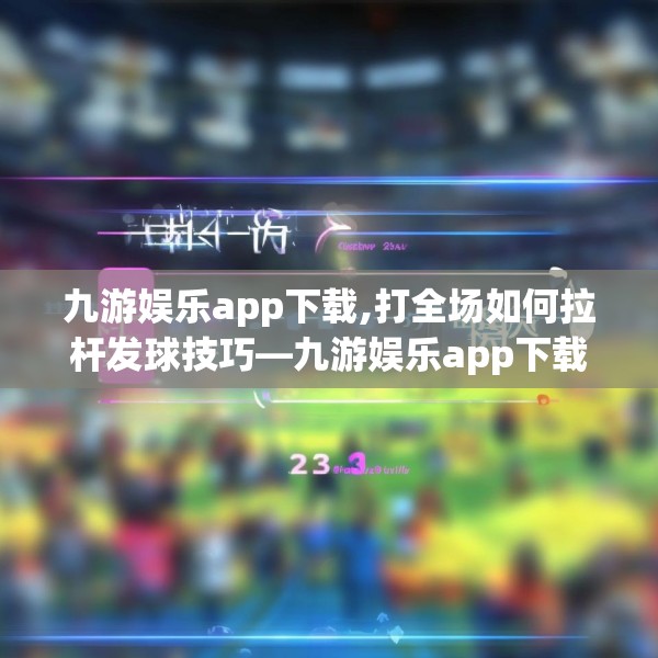 九游娱乐app下载,打全场如何拉杆发球技巧—九游娱乐app下载342.a218b219c222fgy.229nbn