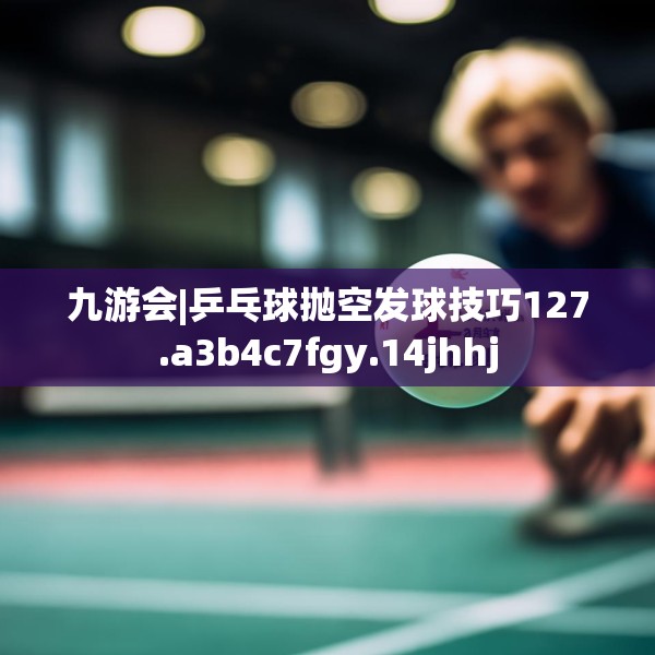 九游会|乒乓球抛空发球技巧127.a3b4c7fgy.14jhhj