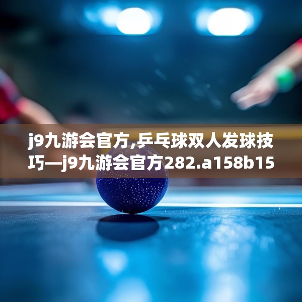 j9九游会官方,乒乓球双人发球技巧—j9九游会官方282.a158b159c162fgy.169lkjl