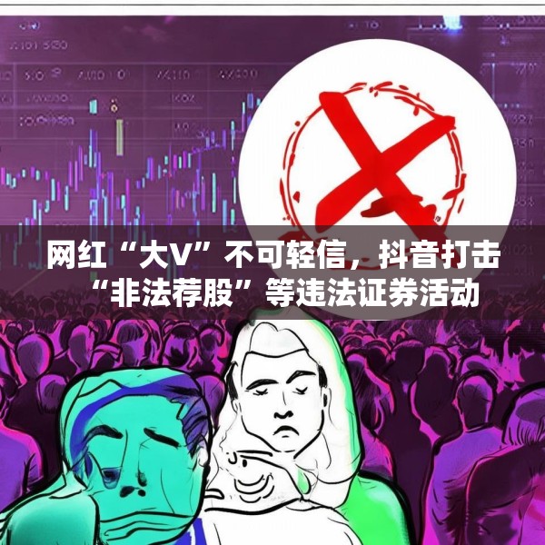 网红“大V”不可轻信，抖音打击“非法荐股”等违法证券活动