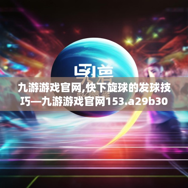 九游游戏官网,快下旋球的发球技巧—九游游戏官网153.a29b30c33fgy.40fghfd