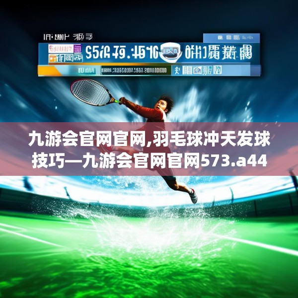 九游会官网官网,羽毛球冲天发球技巧—九游会官网官网573.a449b450c453fgy.460fhsg