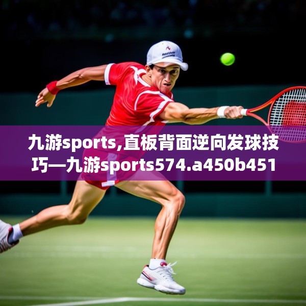 九游sports,直板背面逆向发球技巧—九游sports574.a450b451c454fgy.461dewqe