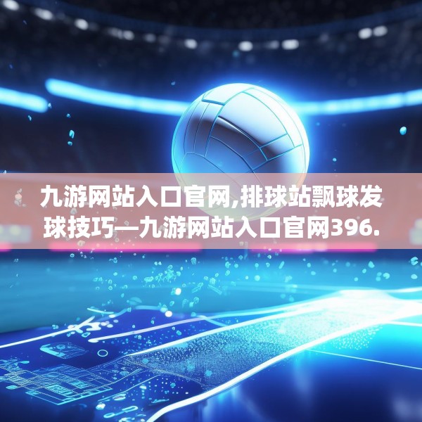 九游网站入口官网,排球站飘球发球技巧—九游网站入口官网396.a272b273c276fgy.283nbn