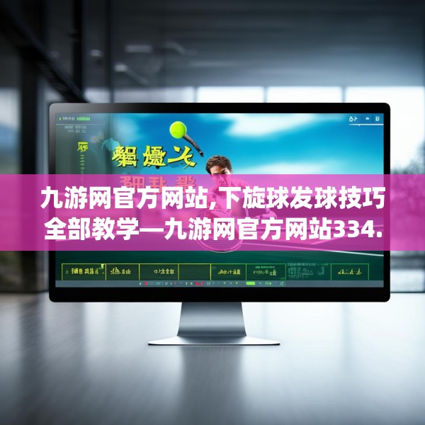 九游网官方网站,下旋球发球技巧全部教学—九游网官方网站334.a210b211c214fgy.221sdA