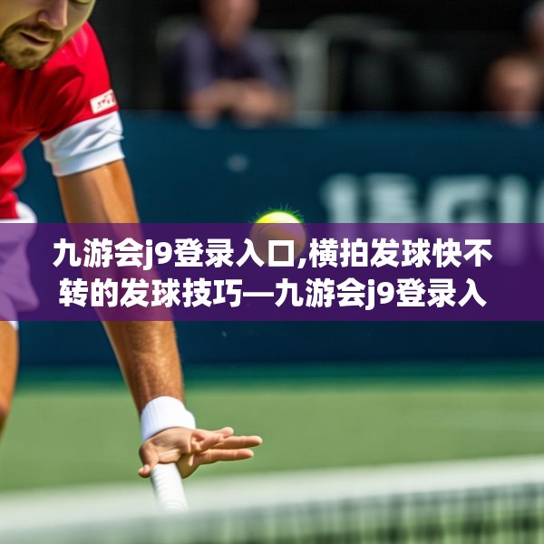 九游会j9登录入口,横拍发球快不转的发球技巧—九游会j9登录入口406.a282b283c286fgy.293sdA