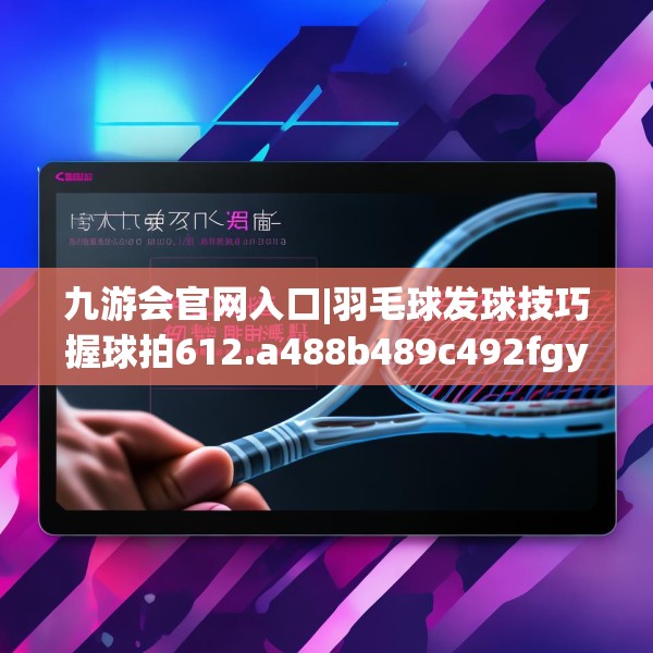 九游会官网入口|羽毛球发球技巧握球拍612.a488b489c492fgy.499nbn