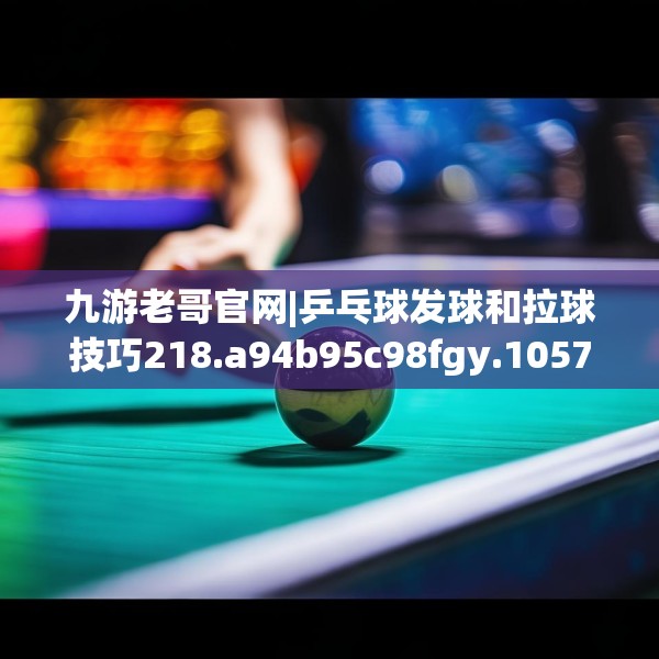 九游老哥官网|乒乓球发球和拉球技巧218.a94b95c98fgy.10576679