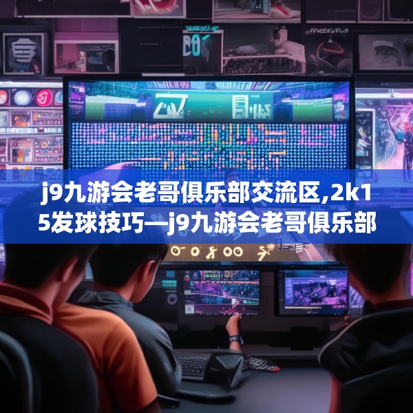 j9九游会老哥俱乐部交流区,2k15发球技巧—j9九游会老哥俱乐部交流区479.a355b356c359fgy.366cvcx