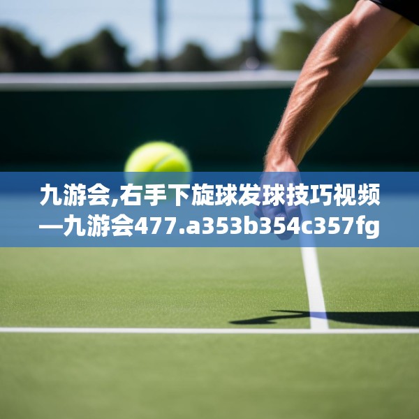 九游会,右手下旋球发球技巧视频—九游会477.a353b354c357fgy.364fghfd