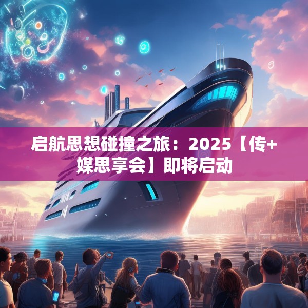 启航思想碰撞之旅：2025【传+媒思享会】即将启动