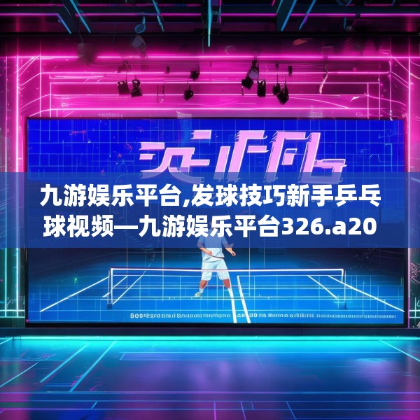 九游娱乐平台,发球技巧新手乒乓球视频—九游娱乐平台326.a202b203c206fgy.21376673