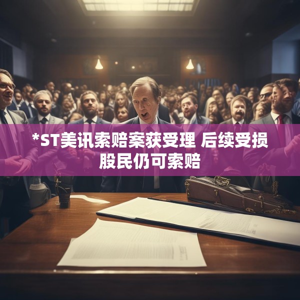 *ST美讯索赔案获受理 后续受损股民仍可索赔