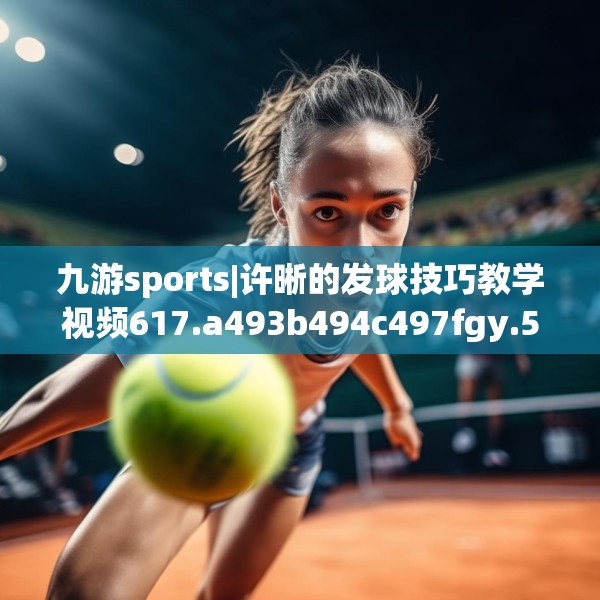 九游sports|许晰的发球技巧教学视频617.a493b494c497fgy.504fds