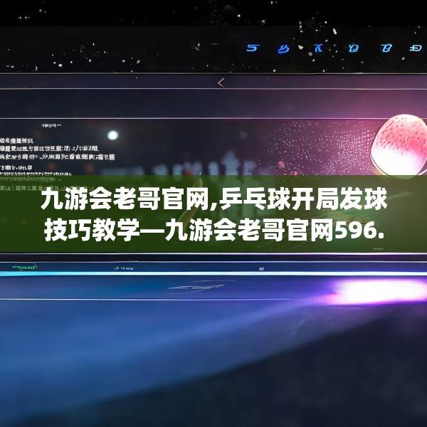 九游会老哥官网,乒乓球开局发球技巧教学—九游会老哥官网596.a472b473c476fgy.48376658