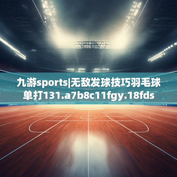 九游sports|无敌发球技巧羽毛球单打131.a7b8c11fgy.18fds