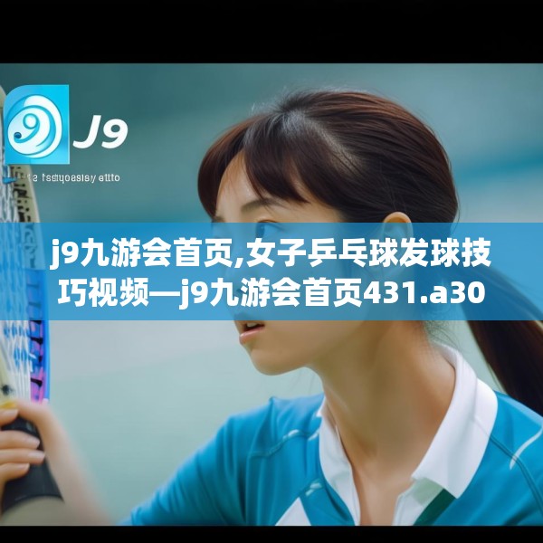 j9九游会首页,女子乒乓球发球技巧视频—j9九游会首页431.a307b308c311fgy.318bnbn