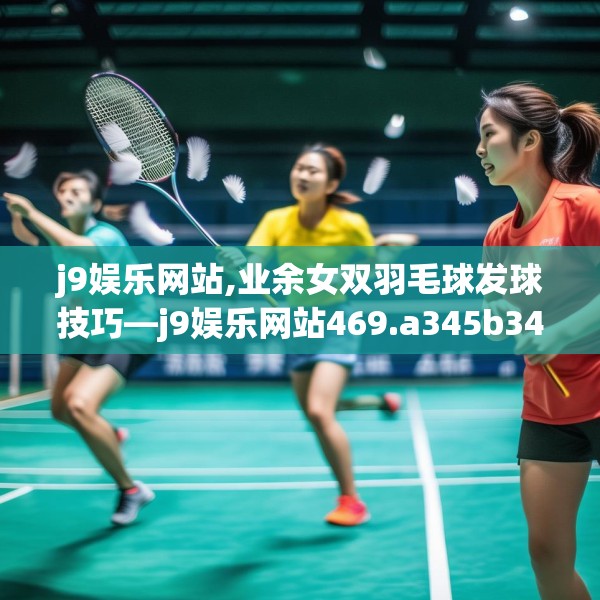 j9娱乐网站,业余女双羽毛球发球技巧—j9娱乐网站469.a345b346c349fgy.356jhhj