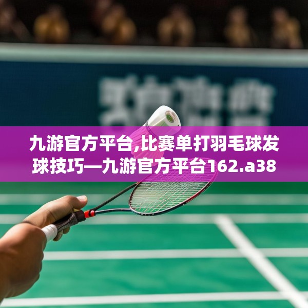 九游官方平台,比赛单打羽毛球发球技巧—九游官方平台162.a38b39c42fgy.49nbn