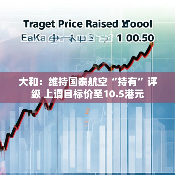 大和：维持国泰航空“持有”评级 上调目标价至10.5港元