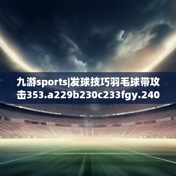 九游sports|发球技巧羽毛球带攻击353.a229b230c233fgy.240cvcx