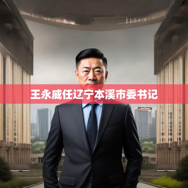 王永威任辽宁本溪市委书记