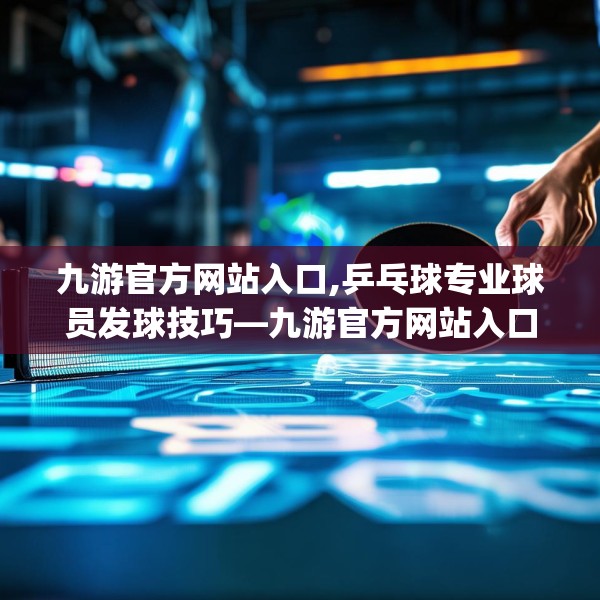 九游官方网站入口,乒乓球专业球员发球技巧—九游官方网站入口223.a99b100c103fgy.110fdsfds