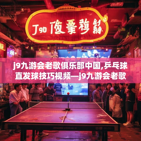 j9九游会老歌俱乐部中国,乒乓球直发球技巧视频—j9九游会老歌俱乐部中国573.a449b450c453fgy.460fhsg