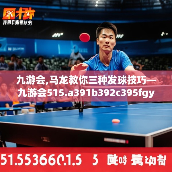 九游会,马龙教你三种发球技巧—九游会515.a391b392c395fgy.402cvcx