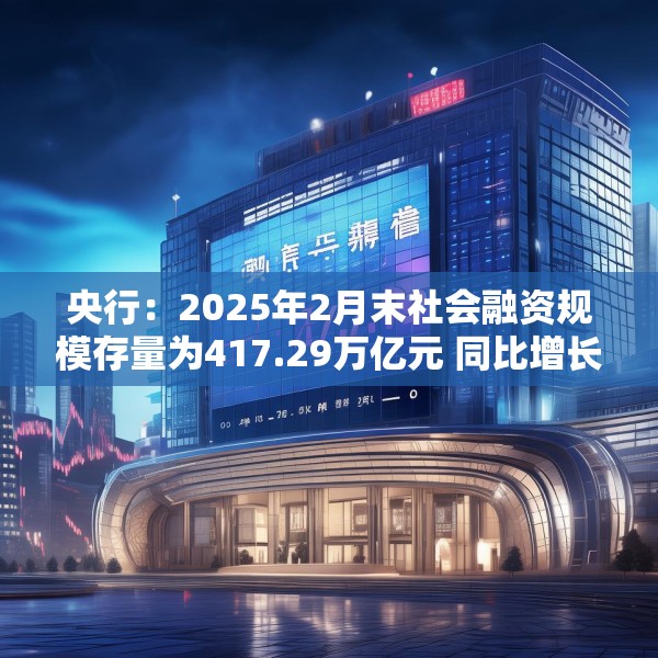 央行：2025年2月末社会融资规模存量为417.29万亿元 同比增长8.2%