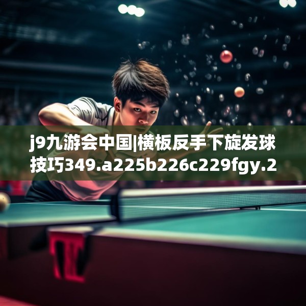 j9九游会中国|横板反手下旋发球技巧349.a225b226c229fgy.236fdsfds