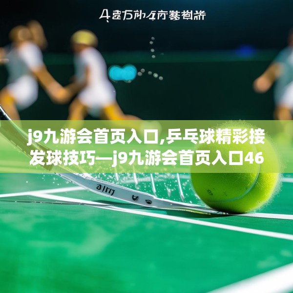 j9九游会首页入口,乒乓球精彩接发球技巧—j9九游会首页入口469.a345b346c349fgy.356jhhj