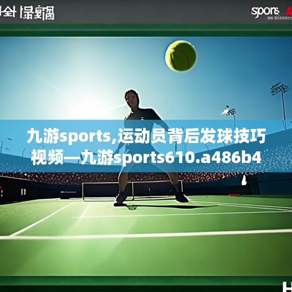 九游sports,运动员背后发球技巧视频—九游sports610.a486b487c490fgy.497dewqe