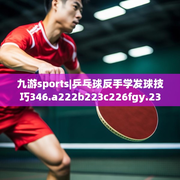 九游sports|乒乓球反手学发球技巧346.a222b223c226fgy.233htyj