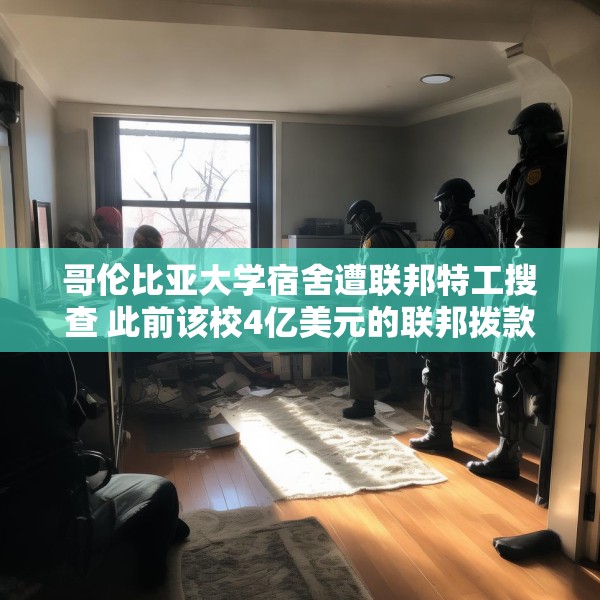 哥伦比亚大学宿舍遭联邦特工搜查 此前该校4亿美元的联邦拨款被取消