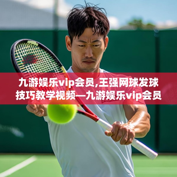 九游娱乐vip会员,王强网球发球技巧教学视频—九游娱乐vip会员437.a313b314c317fgy.324fds