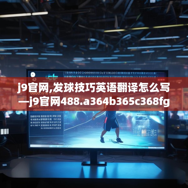 j9官网,发球技巧英语翻译怎么写—j9官网488.a364b365c368fgy.37576664